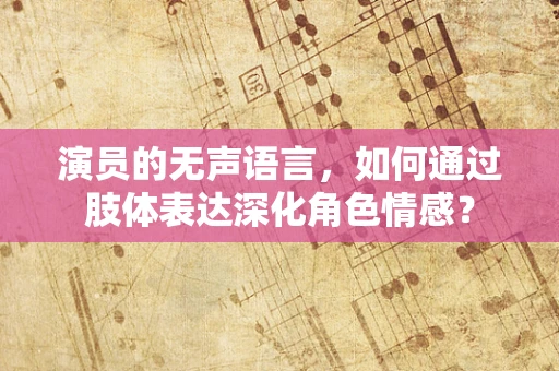 演员的无声语言，如何通过肢体表达深化角色情感？