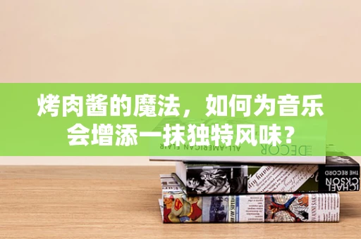 烤肉酱的魔法，如何为音乐会增添一抹独特风味？