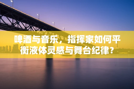 啤酒与音乐，指挥家如何平衡液体灵感与舞台纪律？