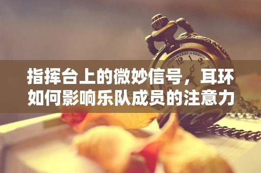 指挥台上的微妙信号，耳环如何影响乐队成员的注意力集中？