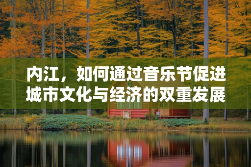 内江，如何通过音乐节促进城市文化与经济的双重发展？