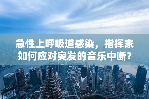 急性上呼吸道感染，指挥家如何应对突发的音乐中断？