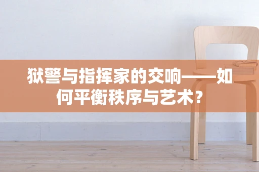 狱警与指挥家的交响——如何平衡秩序与艺术？