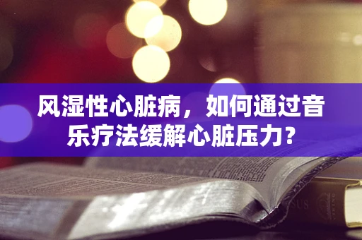 风湿性心脏病，如何通过音乐疗法缓解心脏压力？