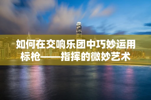 如何在交响乐团中巧妙运用标枪——指挥的微妙艺术