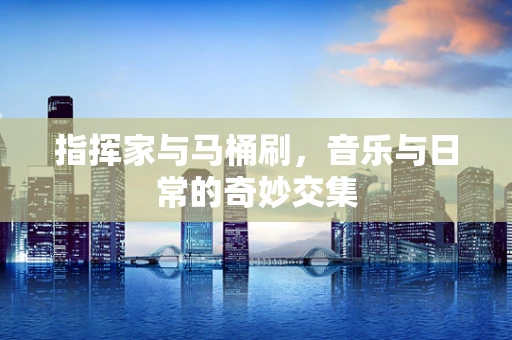 指挥家与马桶刷，音乐与日常的奇妙交集