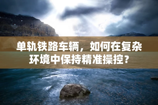 单轨铁路车辆，如何在复杂环境中保持精准操控？