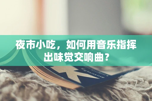 夜市小吃，如何用音乐指挥出味觉交响曲？