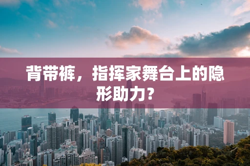 背带裤，指挥家舞台上的隐形助力？