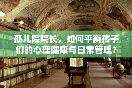 孤儿院院长，如何平衡孩子们的心理健康与日常管理？