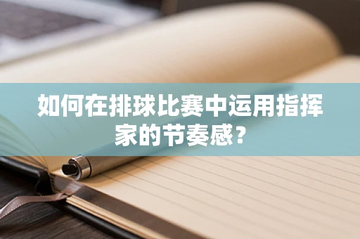 如何在排球比赛中运用指挥家的节奏感？