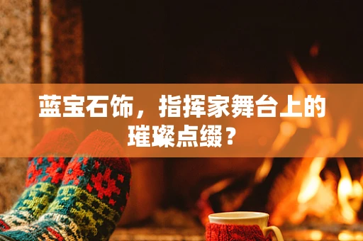 蓝宝石饰，指挥家舞台上的璀璨点缀？