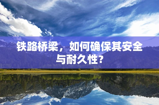 铁路桥梁，如何确保其安全与耐久性？