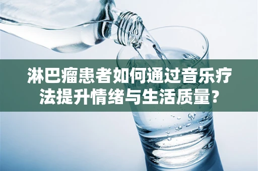 淋巴瘤患者如何通过音乐疗法提升情绪与生活质量？