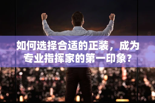 如何选择合适的正装，成为专业指挥家的第一印象？