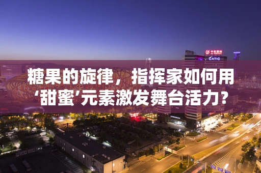 糖果的旋律，指挥家如何用‘甜蜜’元素激发舞台活力？