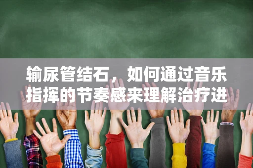 输尿管结石，如何通过音乐指挥的节奏感来理解治疗进程？