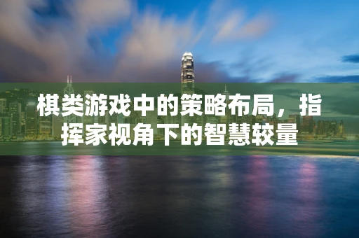 棋类游戏中的策略布局，指挥家视角下的智慧较量