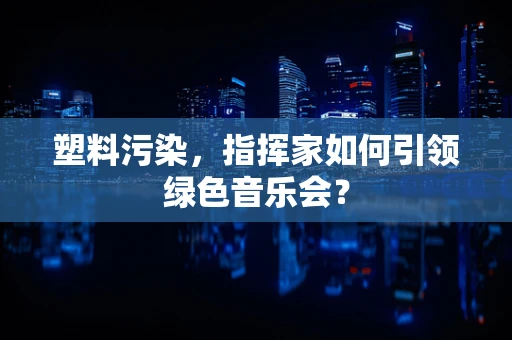 塑料污染，指挥家如何引领绿色音乐会？