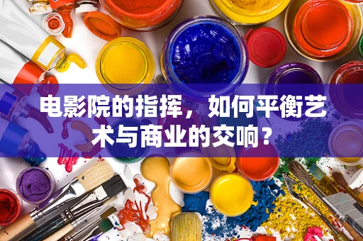 电影院的指挥，如何平衡艺术与商业的交响？