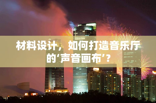 材料设计，如何打造音乐厅的‘声音画布’？