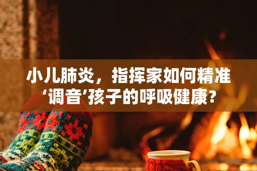 小儿肺炎，指挥家如何精准‘调音’孩子的呼吸健康？