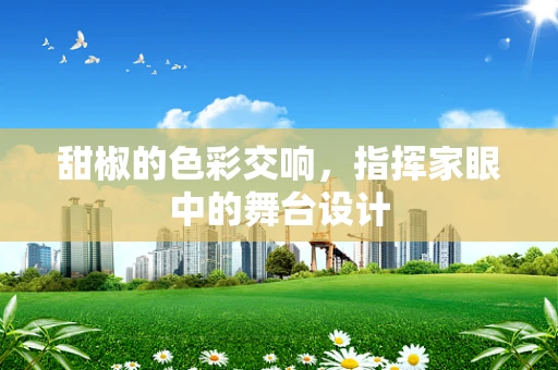甜椒的色彩交响，指挥家眼中的舞台设计