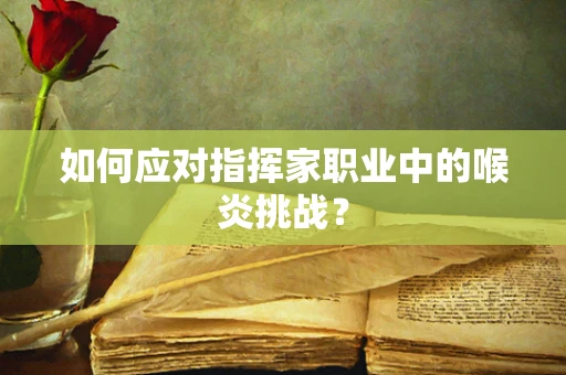 如何应对指挥家职业中的喉炎挑战？