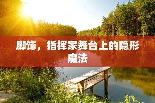 脚饰，指挥家舞台上的隐形魔法