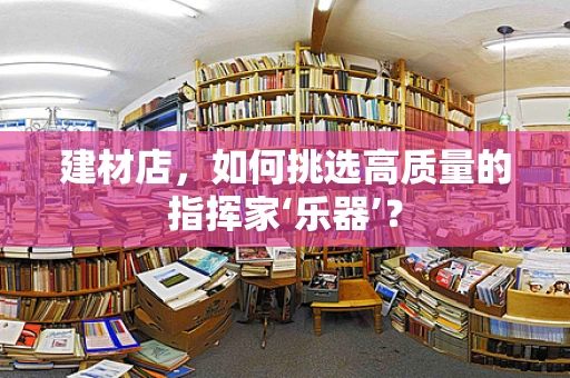 建材店，如何挑选高质量的指挥家‘乐器’？
