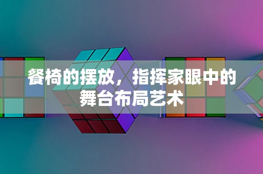 餐椅的摆放，指挥家眼中的舞台布局艺术
