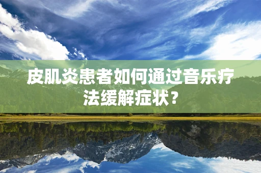 皮肌炎患者如何通过音乐疗法缓解症状？