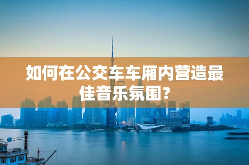 如何在公交车车厢内营造最佳音乐氛围？