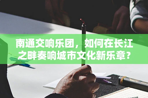 南通交响乐团，如何在长江之畔奏响城市文化新乐章？