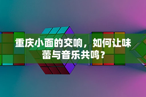 重庆小面的交响，如何让味蕾与音乐共鸣？