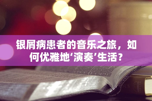 银屑病患者的音乐之旅，如何优雅地‘演奏’生活？