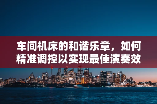 车间机床的和谐乐章，如何精准调控以实现最佳演奏效果？