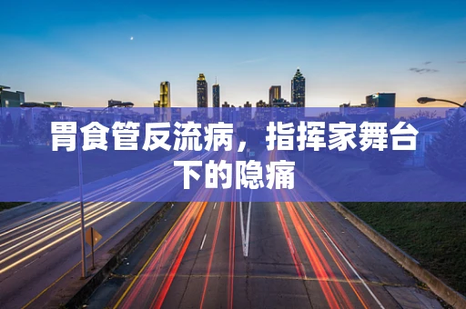 胃食管反流病，指挥家舞台下的隐痛