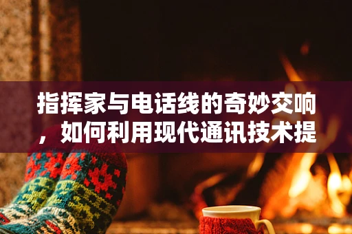 指挥家与电话线的奇妙交响，如何利用现代通讯技术提升乐队排练效率？