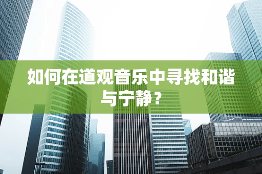如何在道观音乐中寻找和谐与宁静？