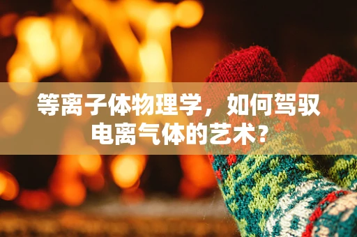 等离子体物理学，如何驾驭电离气体的艺术？