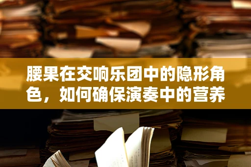 腰果在交响乐团中的隐形角色，如何确保演奏中的营养补给？