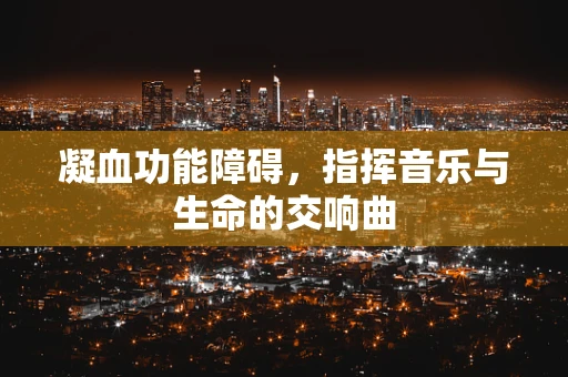 凝血功能障碍，指挥音乐与生命的交响曲