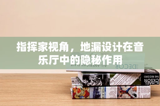 指挥家视角，地漏设计在音乐厅中的隐秘作用