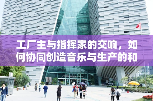 工厂主与指挥家的交响，如何协同创造音乐与生产的和谐乐章？