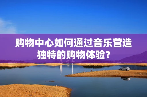 购物中心如何通过音乐营造独特的购物体验？