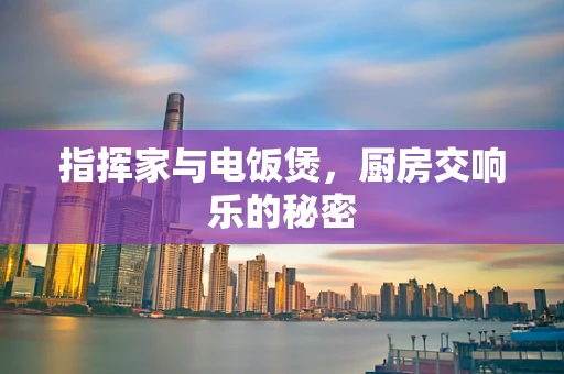 指挥家与电饭煲，厨房交响乐的秘密