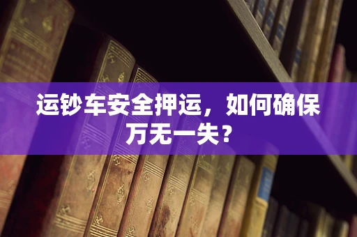 运钞车安全押运，如何确保万无一失？