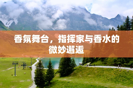 香氛舞台，指挥家与香水的微妙邂逅
