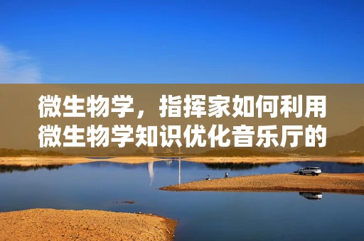 微生物学，指挥家如何利用微生物学知识优化音乐厅的卫生与健康？